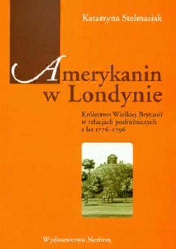 Amerykanin w Londynie. Królestwo Wielkiej Brytanii w relacjach podróżniczych z lat 1776-1796 - Katarzyna Stelmasiak