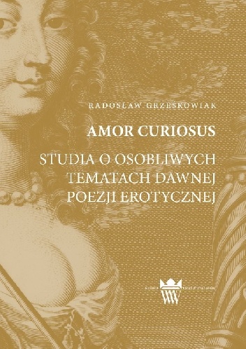 Amor curiosus. Studia o osobliwych tematach dawnej poezji erotycznej - Radosław Grześkowiak