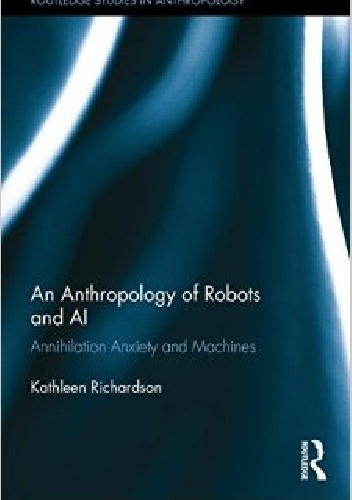 An Anthropology of Robots and AI: Annihilation Anxiety and Machines - Kathleen Richardson