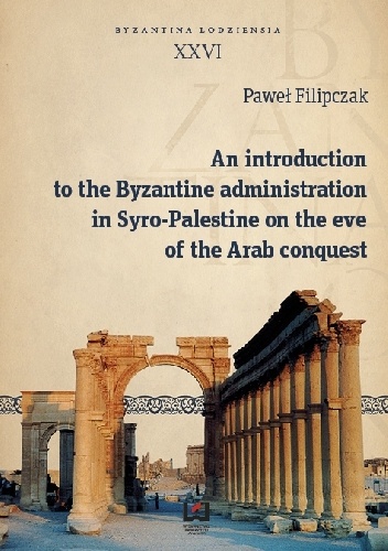An introduction to the Byzantine administration in Syro-Palestine on the eve of the Arab conquest - Paweł Filipczak