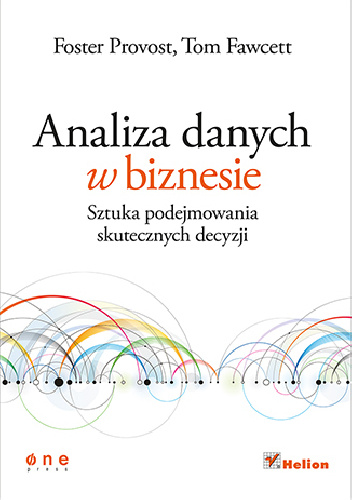 Analiza danych w biznesie. Sztuka podejmowania skutecznych decyzji - Foster Provost, Tom Fawcett
