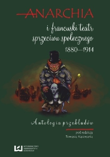 Anarchia i francuski teatr sprzeciwu społecznego 1880-1914. Antologia przekładów. - Tomasz Kaczmarek