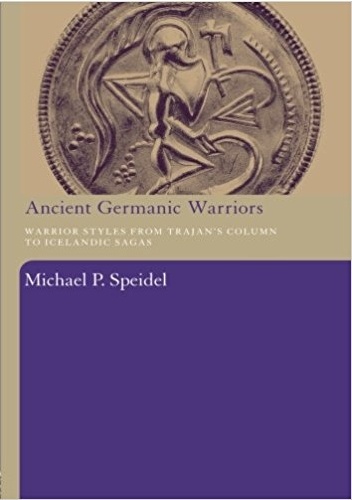 Ancient Germanic Warriors: Warrior Styles from Trajan's Column to Icelandic Sagas - Michael Peter Speidel