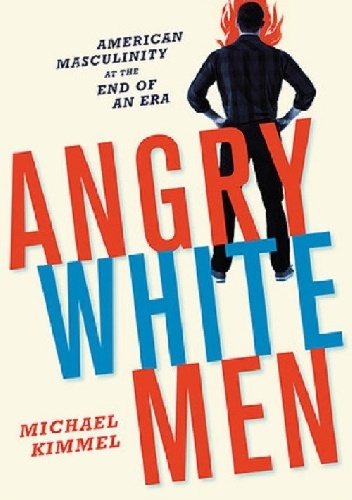 Angry White Men. American Masculinity at the End of an Era - Michael Kimmel