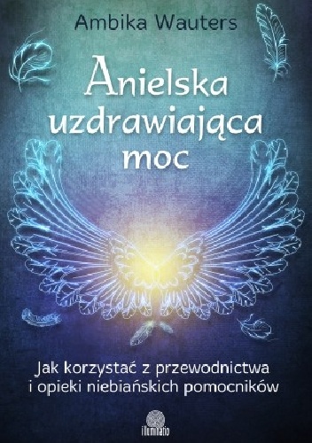 Anielska uzdrawiająca moc. Jak korzystać z przewodnictwa i opieki niebiańskich pomocników - Ambika Wauters