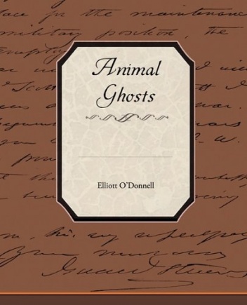 Animal Ghosts Or Animal Hauntings and the Hereafter - Elliott O'Donnell