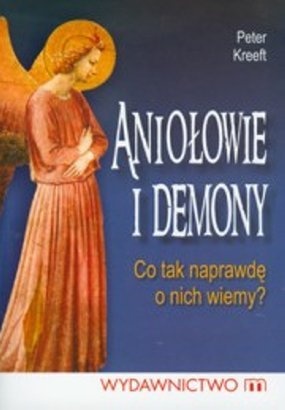 Aniołowie i Demony. Co tak naprawdę o Nich wiemy? - Peter Kreeft