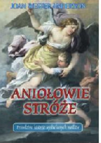 Aniołowie Stróże Prawdziwe historie wysłuchanych modlitw - Joan Wester Anderson