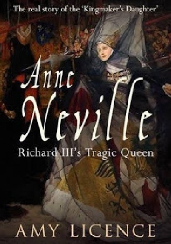 Anne Neville: Richard III's Tragic Queen - Amy Licence