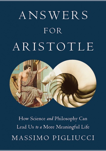 Answers for Aristotle: How Science and Philosophy Can Lead Us to A More Meaningful Life - Massimo Pigliucci