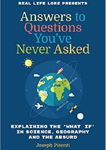 Answers to Questions You’ve Never Asked: Explaining the What If in Science, Geography and the Absurd - Joseph Pisenti