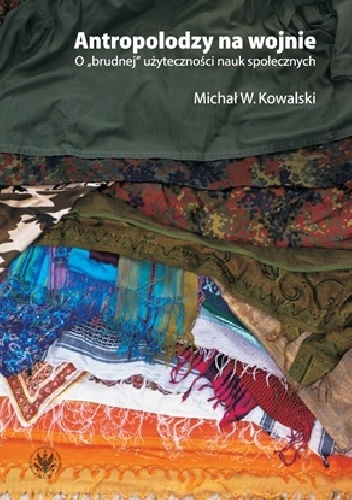 Antropolodzy na wojnie. O "brudnej" użyteczności nauk społecznych - Michał W. Kowalski