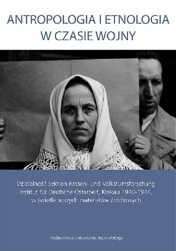 Antropologia i etnologia w czasie wojny. Działalność Sektion Rassen- und Volkstumsforschung Institut für Deutsche Ostarbeit w świetle nowych materiałów źródłowych - Małgorzata Maj