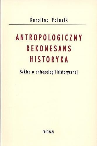 Antropologiczny rekonesans historyka. Szkice o antropologii historycznej - Karolina Polasik