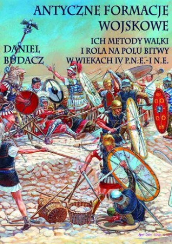 Antyczne formacje wojskowe. Ich metody walki i rola na polu bitwy w wiekach IV p.n.e.-I n.e - Daniel Budacz