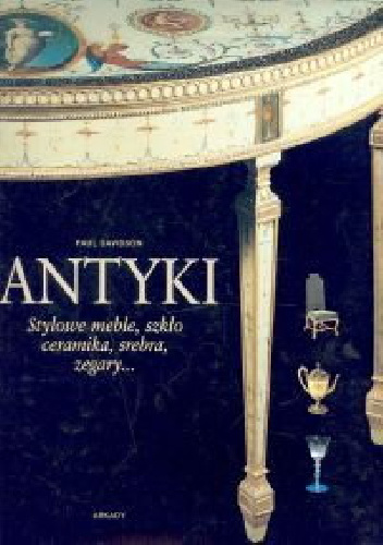 Antyki. Stylowe meble, szkło, ceramika, srebra, zegary... - Paul Davidson
