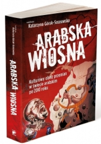 Arabska Wiosna. Kulturowy obraz przemian w świecie arabskim po 2010 roku - Katarzyna Górak-Sosnowska