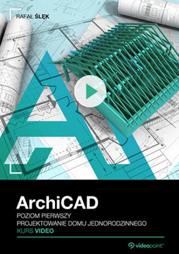 ArchiCAD. Kurs video. Poziom pierwszy. Projektowanie domu jednorodzinnego - Rafał Ślęk