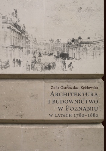 Architektura i budownictwo w Poznaniu w latach 1780–1880 - Zofia Ostrowska-Kębłowska