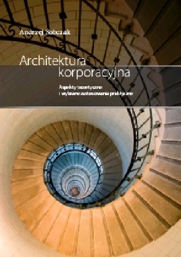 Architektura korporacyjna. Aspekty praktyczne i wybrane zagadnienia teoretyczne - Andrzej Sobczak