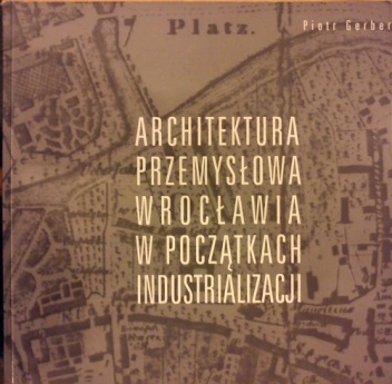 Architektura przemysłowa Wrocławia w początkach industrializacji - Piotr Gerber