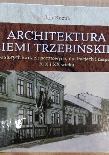 Architektura Ziemi Trzebińskiej na starych kartach pocztowych, ilustracjach i mapach XIX i XX wieku - Jan Kozub