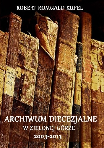 Archiwum Diecezjalne w Zielonej Górze 2003-2013 - Robert Romuald Kufel