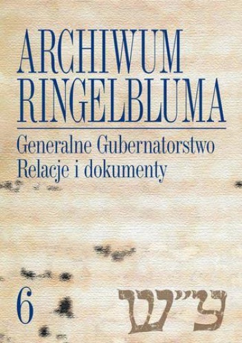 Archiwum Ringelbluma. Konspiracyjne Archiwum Getta Warszawy, tom 6, Generalne Gubernatorstwo. Relacje i dokumenty - Aleksandra Bańkowska
