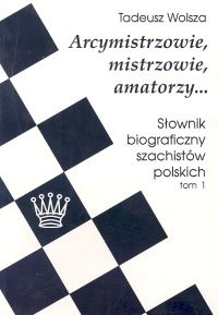 Arcymistrzowie, mistrzowie amatorzy... Słownik biograficzny szachistów polskich, tom 1 - Tadeusz Wolsza