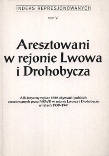 Aresztowani w rejonie Lwowa i Drohobycza. Alfabetyczny wykaz 5822 obywateli polskich aresztowanych przez NKWD w rejonie Lwowa i Drohobycza w latac...