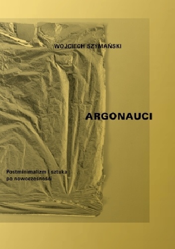 Argonauci. Postminimalizm i sztuka po nowoczesności - Wojciech Szymański