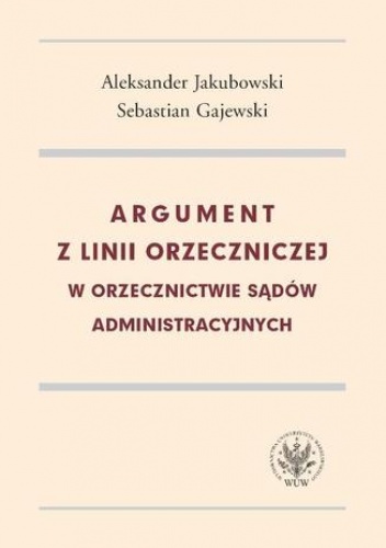 Argument z linii orzeczniczej w orzecznictwie sądów administracyjnych - Aleksander Jakubowski, Sebastian Gajewski