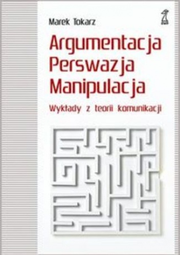 Argumentacja perswazja manipulacja. Wykłady z teorii komunikacji - Marek Tokarz
