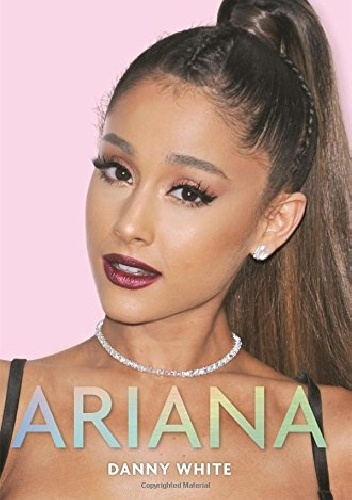 Ariana: The Unauthorized Biography - Danny White