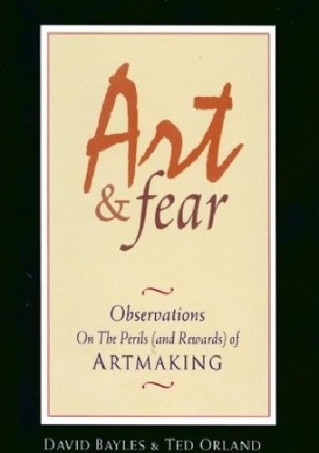 Art and Fear: Observations on the Perils (and Rewards) of Artmaking - David Bayles, Ten Orland