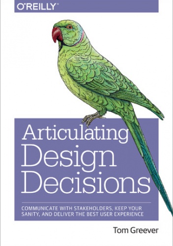 Articulating Design Decisions. Communicate with Stakeholders, Keep Your Sanity, and Deliver the Best User Experience - Tom Greever
