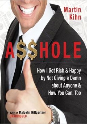 Asshole: How I Got Rich & Happy by Not Giving a Damn About Anyone & How You Can, Too - Martin Kihn