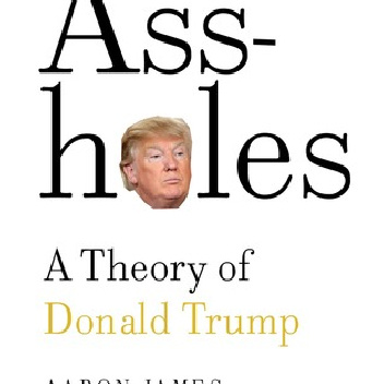 Assholes: A Theory of Donald Trump - Aaron James