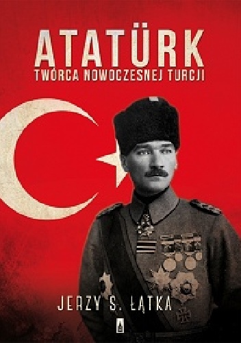 Atatürk. Twórca nowoczesnej Turcji - Jerzy S. Łątka