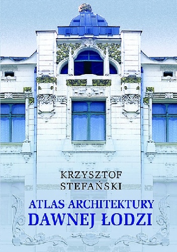 Atlas architektury dawnej Łodzi - Krzysztof Stefański
