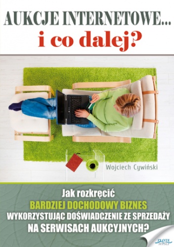 Aukcje internetowe... i co dalej?. Jak rozkręcić BARDZIEJ DOCHODOWY BIZNES, wykorzystując doświadczenie ze sprzedaży na serwisach aukcyjnych? - Cywiński Wojciech