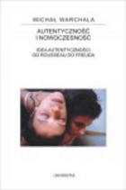 Autentyczność i nowoczesność : idea autentyczności od Rousseau do Freuda - Michał Warchala