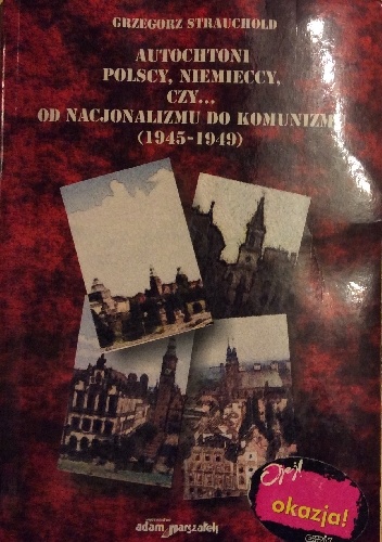 Autochtoni Polscy, Niemiecy czy... od nacjonalizmu do komunizmu (1945-1949) - Grzegorz Strauchold