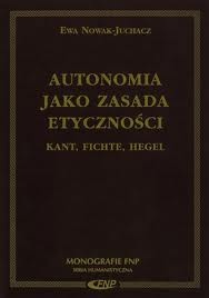 Autonomia jako zasada etyczności. Kant, Fichte, Hegel. - Ewa Nowak-Juchacz
