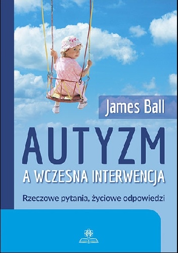 Autyzm a wczesna interwencja : rzeczowe pytania, życiowe odpowiedzi - James Ball