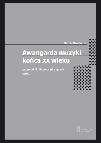 Awangarda muzyki końca XX wieku. Przewodnik dla początkujących. Tom pierwszy - Marcin Borchardt