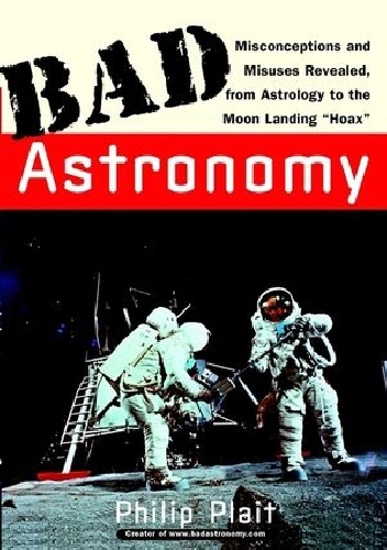 Bad Astronomy: Misconceptions and Misuses Revealed, from Astrology to the Moon Landing "Hoax" - Philip Plait
