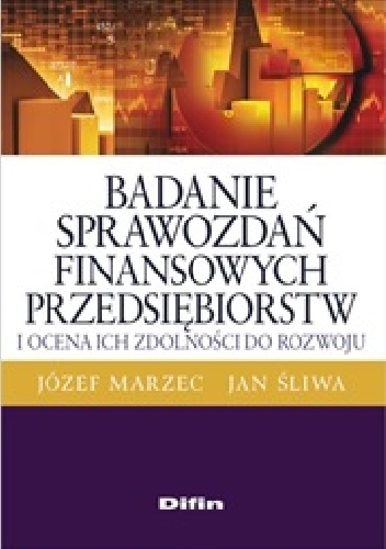 Badanie sprawozdań finansowych przedsiębiorstw i ocena ich zdolności do rozwoju - Jan Śliwa, Józef Marzec