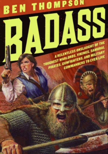 Badass: A relentless onslaught of the toughest warlords, vikings, samurai, pirates, gunfighters, and military commanders to ever live - Ben Thompson