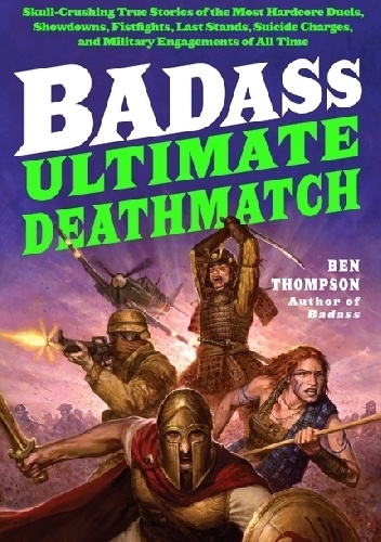 Badass: Ultimate Deathmatch: Skull-Crushing True Stories of the Most Hardcore Duels, Showdowns, Fistfights, Last Stands, Suicide Charges, and Military Engagements of All Time - Ben.